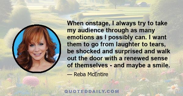 When onstage, I always try to take my audience through as many emotions as I possibly can. I want them to go from laughter to tears, be shocked and surprised and walk out the door with a renewed sense of themselves -