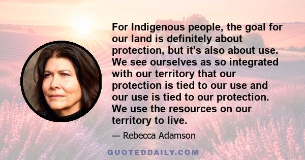 For Indigenous people, the goal for our land is definitely about protection, but it's also about use. We see ourselves as so integrated with our territory that our protection is tied to our use and our use is tied to