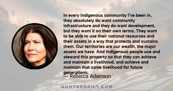 In every Indigenous community I've been in, they absolutely do want community infrastructure and they do want development, but they want it on their own terms. They want to be able to use their national resources and