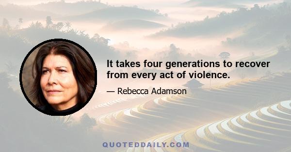 It takes four generations to recover from every act of violence.