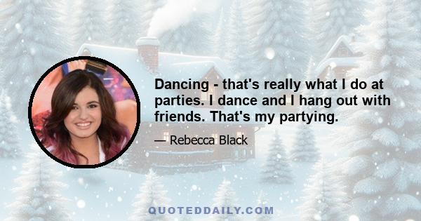 Dancing - that's really what I do at parties. I dance and I hang out with friends. That's my partying.