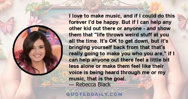 I love to make music, and if I could do this forever I'd be happy. But if I can help any other kid out there or anyone - and show them that life throws weird stuff at you all the time. It's OK to get down, but it's