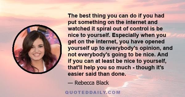 The best thing you can do if you had put something on the internet and watched it spiral out of control is be nice to yourself. Especially when you get on the internet, you have opened yourself up to everybody's