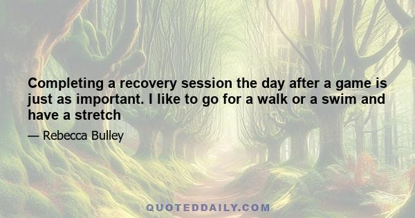 Completing a recovery session the day after a game is just as important. I like to go for a walk or a swim and have a stretch