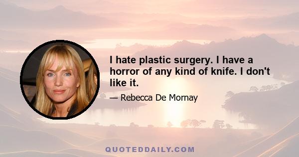 I hate plastic surgery. I have a horror of any kind of knife. I don't like it.