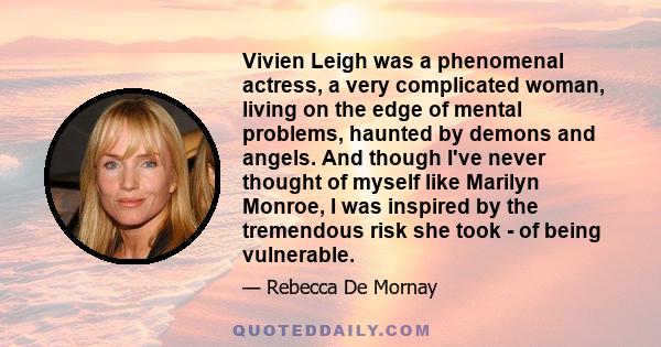 Vivien Leigh was a phenomenal actress, a very complicated woman, living on the edge of mental problems, haunted by demons and angels. And though I've never thought of myself like Marilyn Monroe, I was inspired by the