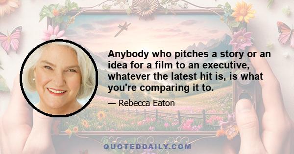 Anybody who pitches a story or an idea for a film to an executive, whatever the latest hit is, is what you're comparing it to.