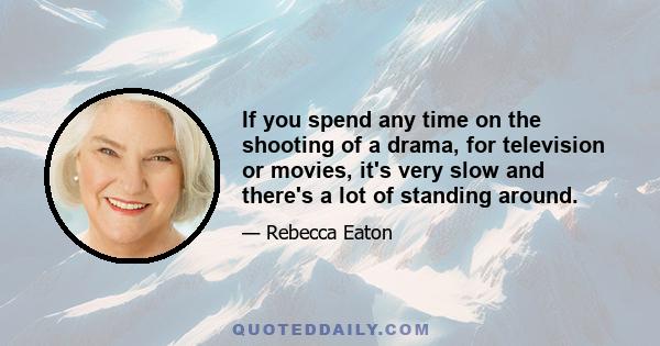 If you spend any time on the shooting of a drama, for television or movies, it's very slow and there's a lot of standing around.