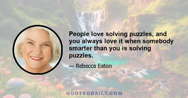 People love solving puzzles, and you always love it when somebody smarter than you is solving puzzles.