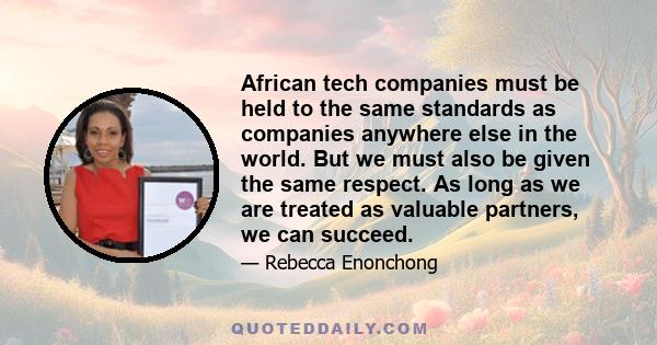 African tech companies must be held to the same standards as companies anywhere else in the world. But we must also be given the same respect. As long as we are treated as valuable partners, we can succeed.