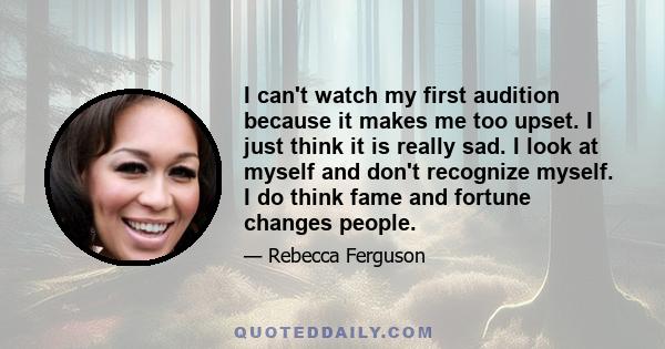 I can't watch my first audition because it makes me too upset. I just think it is really sad. I look at myself and don't recognize myself. I do think fame and fortune changes people.