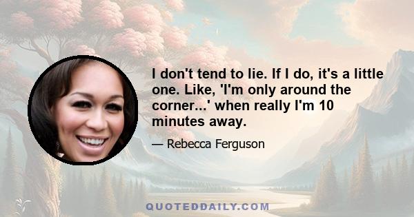 I don't tend to lie. If I do, it's a little one. Like, 'I'm only around the corner...' when really I'm 10 minutes away.