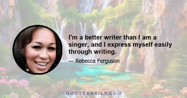 I'm a better writer than I am a singer, and I express myself easily through writing.