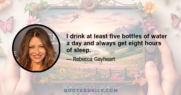 I drink at least five bottles of water a day and always get eight hours of sleep.