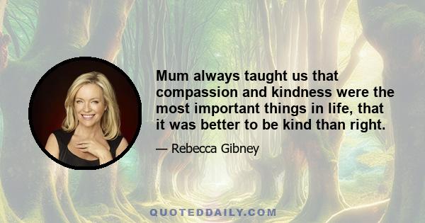 Mum always taught us that compassion and kindness were the most important things in life, that it was better to be kind than right.