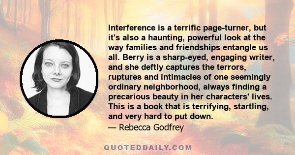 Interference is a terrific page-turner, but it's also a haunting, powerful look at the way families and friendships entangle us all. Berry is a sharp-eyed, engaging writer, and she deftly captures the terrors, ruptures