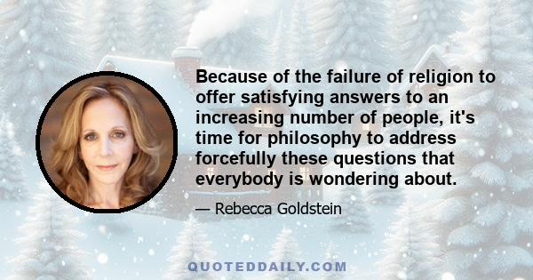 Because of the failure of religion to offer satisfying answers to an increasing number of people, it's time for philosophy to address forcefully these questions that everybody is wondering about.