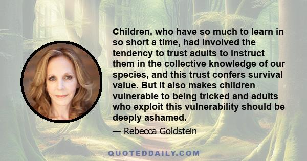 Children, who have so much to learn in so short a time, had involved the tendency to trust adults to instruct them in the collective knowledge of our species, and this trust confers survival value. But it also makes