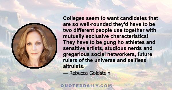 Colleges seem to want candidates that are so well-rounded they'd have to be two different people use together with mutually exclusive characteristics! They have to be gung ho athletes and sensitive artists, studious