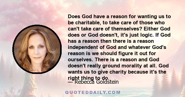 Does God have a reason for wanting us to be charitable, to take care of those who can't take care of themselves? Either God does or God doesn't, it's just logic. If God has a reason then there is a reason independent of 