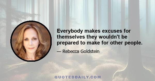 Everybody makes excuses for themselves they wouldn't be prepared to make for other people.