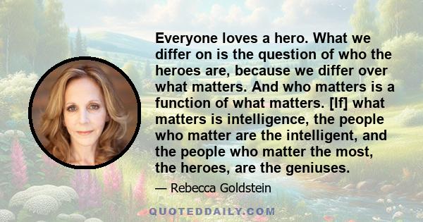 Everyone loves a hero. What we differ on is the question of who the heroes are, because we differ over what matters. And who matters is a function of what matters. [If] what matters is intelligence, the people who