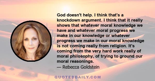 God doesn't help. I think that's a knockdown argument. I think that it really shows that whatever moral knowledge we have and whatever moral progress we make in our knowledge or whatever progress we make in our moral