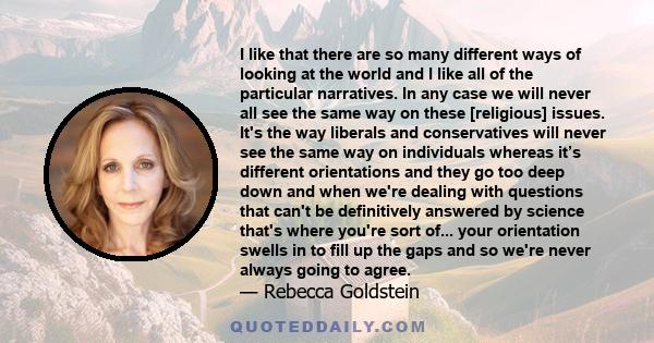 I like that there are so many different ways of looking at the world and I like all of the particular narratives. In any case we will never all see the same way on these [religious] issues. It's the way liberals and