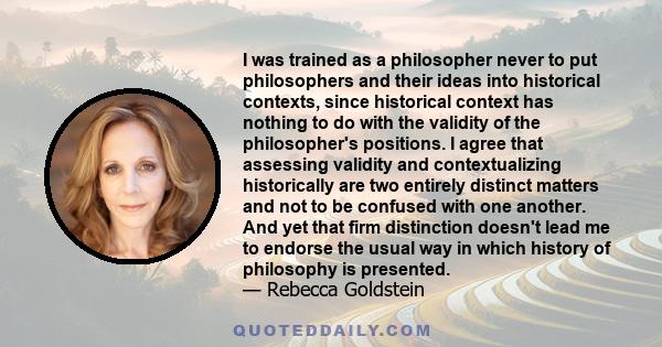 I was trained as a philosopher never to put philosophers and their ideas into historical contexts, since historical context has nothing to do with the validity of the philosopher's positions. I agree that assessing