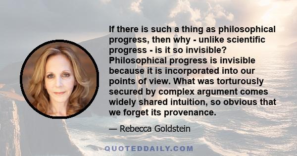 If there is such a thing as philosophical progress, then why - unlike scientific progress - is it so invisible? Philosophical progress is invisible because it is incorporated into our points of view. What was