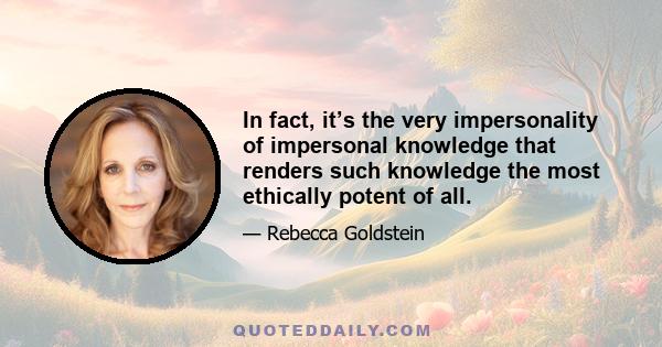 In fact, it’s the very impersonality of impersonal knowledge that renders such knowledge the most ethically potent of all.