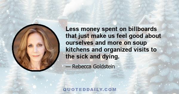 Less money spent on billboards that just make us feel good about ourselves and more on soup kitchens and organized visits to the sick and dying.