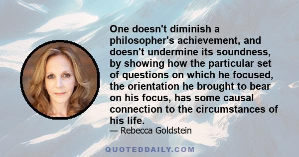 One doesn't diminish a philosopher's achievement, and doesn't undermine its soundness, by showing how the particular set of questions on which he focused, the orientation he brought to bear on his focus, has some causal 