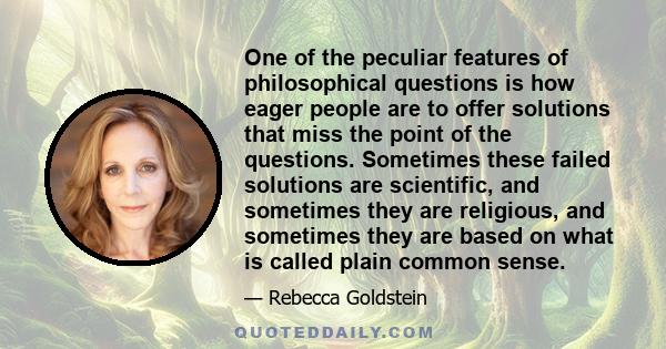 One of the peculiar features of philosophical questions is how eager people are to offer solutions that miss the point of the questions. Sometimes these failed solutions are scientific, and sometimes they are religious, 