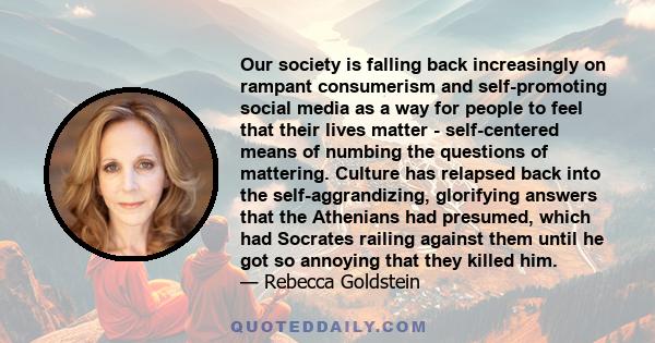 Our society is falling back increasingly on rampant consumerism and self-promoting social media as a way for people to feel that their lives matter - self-centered means of numbing the questions of mattering. Culture