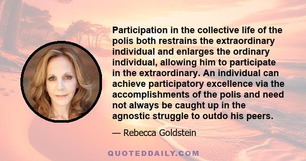 Participation in the collective life of the polis both restrains the extraordinary individual and enlarges the ordinary individual, allowing him to participate in the extraordinary. An individual can achieve