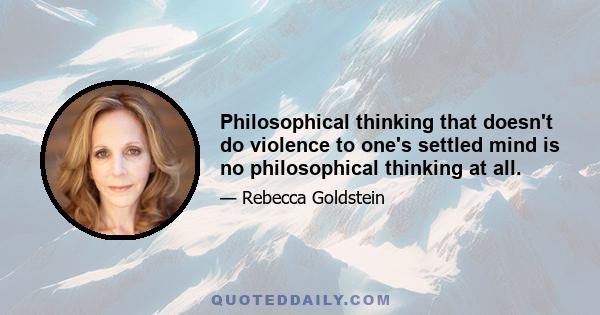 Philosophical thinking that doesn't do violence to one's settled mind is no philosophical thinking at all.