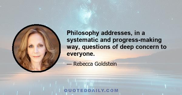 Philosophy addresses, in a systematic and progress-making way, questions of deep concern to everyone.