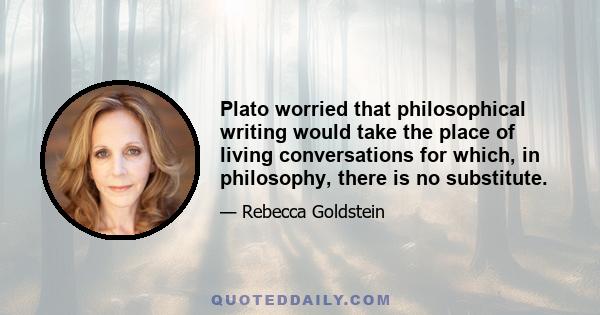 Plato worried that philosophical writing would take the place of living conversations for which, in philosophy, there is no substitute.