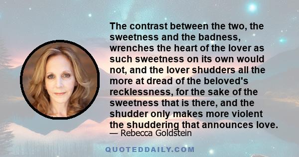 The contrast between the two, the sweetness and the badness, wrenches the heart of the lover as such sweetness on its own would not, and the lover shudders all the more at dread of the beloved's recklessness, for the