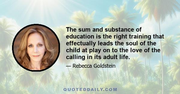 The sum and substance of education is the right training that effectually leads the soul of the child at play on to the love of the calling in its adult life.