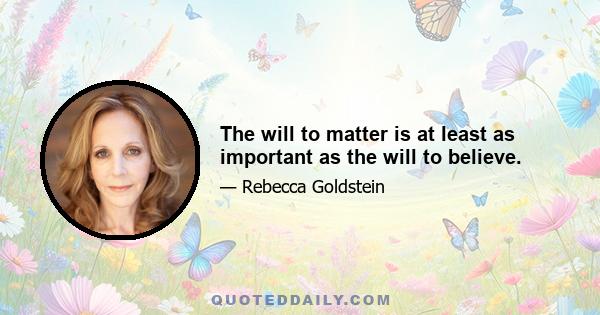 The will to matter is at least as important as the will to believe.