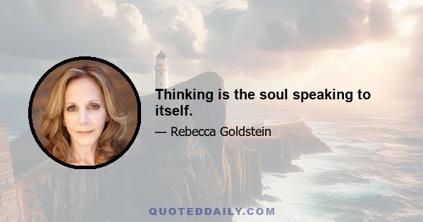 Thinking is the soul speaking to itself.