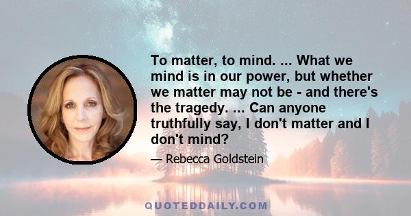 To matter, to mind. ... What we mind is in our power, but whether we matter may not be - and there's the tragedy. ... Can anyone truthfully say, I don't matter and I don't mind?