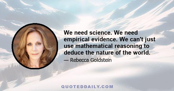 We need science. We need empirical evidence. We can't just use mathematical reasoning to deduce the nature of the world.