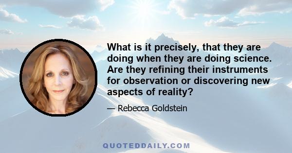 What is it precisely, that they are doing when they are doing science. Are they refining their instruments for observation or discovering new aspects of reality?