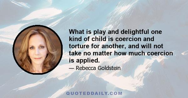 What is play and delightful one kind of child is coercion and torture for another, and will not take no matter how much coercion is applied.