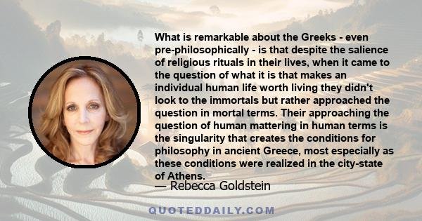 What is remarkable about the Greeks - even pre-philosophically - is that despite the salience of religious rituals in their lives, when it came to the question of what it is that makes an individual human life worth