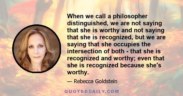 When we call a philosopher distinguished, we are not saying that she is worthy and not saying that she is recognized, but we are saying that she occupies the intersection of both - that she is recognized and worthy;