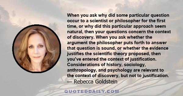 When you ask why did some particular question occur to a scientist or philosopher for the first time, or why did this particular approach seem natural, then your questions concern the context of discovery. When you ask